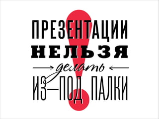 !

ПРЕЗЕНТАЦИИ
НЕЛЬЗЯ

делать

ИЗ_ПОД ПАЛКИ

 
