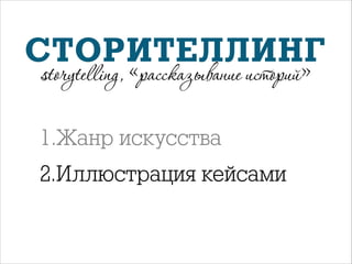 СТОРИТЕЛЛИНГ
storytelling, «рассказывание историй»

1.Жанр искусства
2.Иллюстрация кейсами

 
