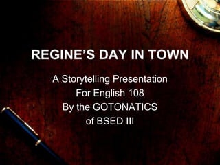 REGINE’S DAY IN TOWN
  A Storytelling Presentation
       For English 108
    By the GOTONATICS
         of BSED III
 