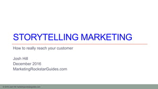 © 2016 Josh Hill marketingrockstarguides.com
STORYTELLING MARKETING
How to really reach your customer
Josh Hill
December 2016
MarketingRockstarGuides.com
Licensed Under http://creativecommons.org/licenses/by-sa/4.0/
 