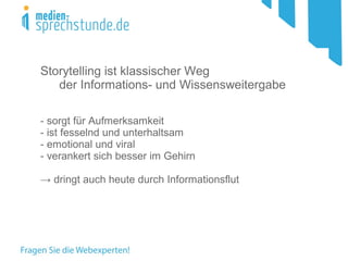 Storytelling ist klassischer Weg
der Informations- und Wissensweitergabe
- sorgt für Aufmerksamkeit
- ist fesselnd und unterhaltsam
- emotional und viral
- verankert sich besser im Gehirn
→ dringt auch heute durch Informationsflut
 