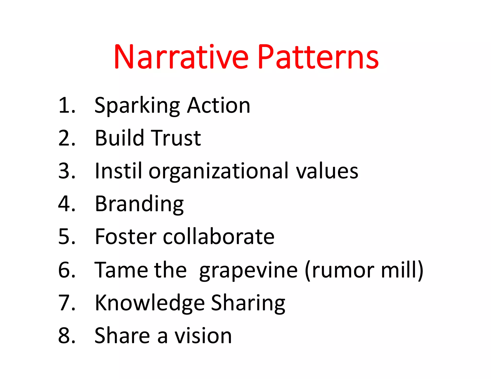 Narrative Patterns
1. Sparking Action
2. Build Trust
3. Instil organizational values
4. Branding
5. Foster collaborate
6. Tame the grapevine
(rumor mill)
7. Knowledge Sharing
8. Share a vision
 