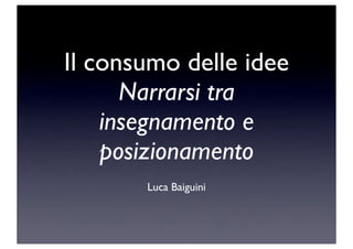 Il consumo delle idee
Narrarsi tra
insegnamento e
posizionamento
Luca Baiguini
 