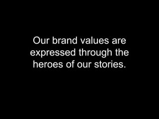 Our brand values are 
expressed through the 
heroes of our stories. 
 
