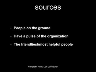 sources 
• People on the ground 
• Have a pulse of the organization 
• The friendliest/most helpful people 
Nonprofit Hub | Lori Jacobwith 
 