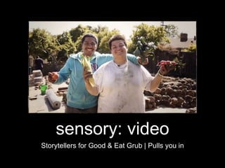 sensory: video 
Storytellers for Good & Eat Grub | Pulls you in 
 