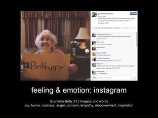 feeling & emotion: instagram 
Grandma Betty 33 | Imagery and words 
joy, humor, sadness, anger, concern, empathy, empowerment, inspiration 
 