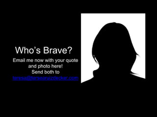 Who’s Brave? 
Email me now with your quote 
and photo here! 
Send both to 
teresa@tersearuizdecker.com 
 