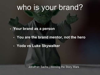 who is your brand? 
• Your brand as a person 
• You are the brand mentor, not the hero 
• Yoda vs Luke Skywalker 
Jonathan Sachs | Winning the Story Wars 
 