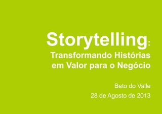 Storytelling: 
Transformando Histórias 
em Valor para o Negócio 
Beto do Valle 
28 de Agosto de 2013 
 