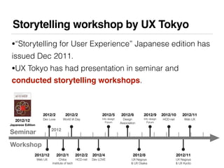Storytelling workshop by UX Tokyo
 •“Storytelling for User Experience” Japanese edition has
 issued Dec 2011.
 •UX Tokyo h...