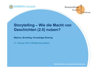 Storytelling – Wie die Macht von
Geschichten (2.0) nutzen?
Mythos, Branding, Knowledge Sharing

17. Februar 2012 HR-BarCAmp Berlin




                                      Mit Geschichten zur Seele des Unternehmens.
 