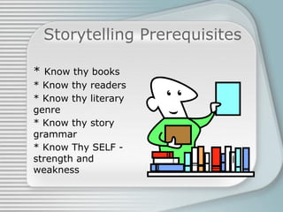 Storytelling Prerequisites
* Know thy books
* Know thy readers
* Know thy literary
genre
* Know thy story
grammar
* Know Thy SELF -
strength and
weakness
 