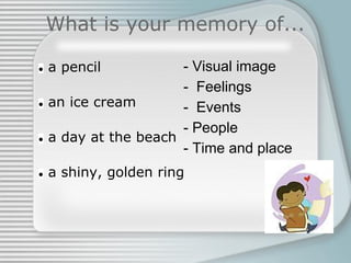 What is your memory of...
● a pencil
● an ice cream
● a day at the beach
● a shiny, golden ring
- Visual image
- Feelings
- Events
- People
- Time and place
 
