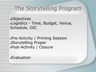 The Storytelling Program
●Objectives
●Logistics - Time, Budget, Venue,
Schedule, OIC
●Pre-Activity / Priming Session
●Storytelling Proper
●Post-Activity / Closure
●Evaluation
 