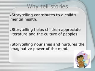 Why tell stories
●Storytelling contributes to a child’s
mental health.
●Storytelling helps children appreciate
literature and the culture of peoples.
●Storytelling nourishes and nurtures the
imaginative power of the mind.
 