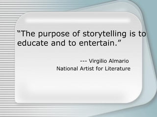 “The purpose of storytelling is to
educate and to entertain.”
--- Virgilio Almario
National Artist for Literature
 