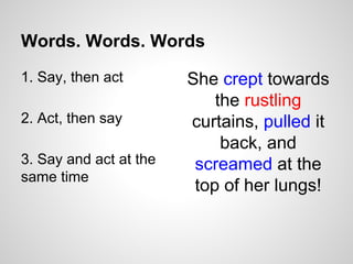 Words. Words. Words
1. Say, then act
2. Act, then say
3. Say and act at the
same time
She crept towards
the rustling
curtains, pulled it
back, and
screamed at the
top of her lungs!
 