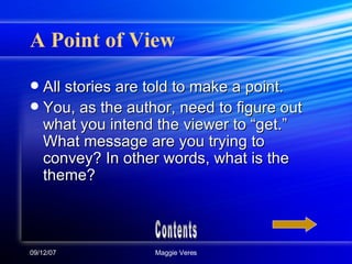 A Point of View All stories are told to make a point. You, as the author, need to figure out what you intend the viewer to “get.” What message are you trying to convey? In other words, what is the theme? Contents 