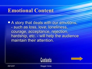 Emotional Content A story that deals with our emotions,  - such as loss, love, loneliness, courage, acceptance, rejection, hardship, etc. - will help the audience maintain their attention. Contents 
