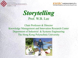 Storytelling
Prof. W.B. Lee
Chair Professor & Director
Knowledge Management and Innovation Research Center
Department of Industrial & Systems Engineering
The Hong Kong Polytechnic University
 