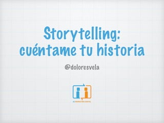 Storytelling:
cuéntame tu historia
@doloresvela
 