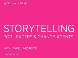 @NICKWECREATE




STORYTELLING
FOR LEADERS & CHANGE-AGENTS

NICK JANKEL, WECREATE
LONDON, SEP 2012
 