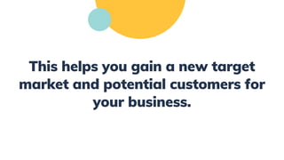 This helps you gain a new target
market and potential customers for
your business.
 