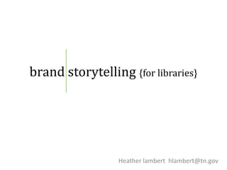 brand storytelling {for libraries}
Heather lambert hlambert@tn.gov
 