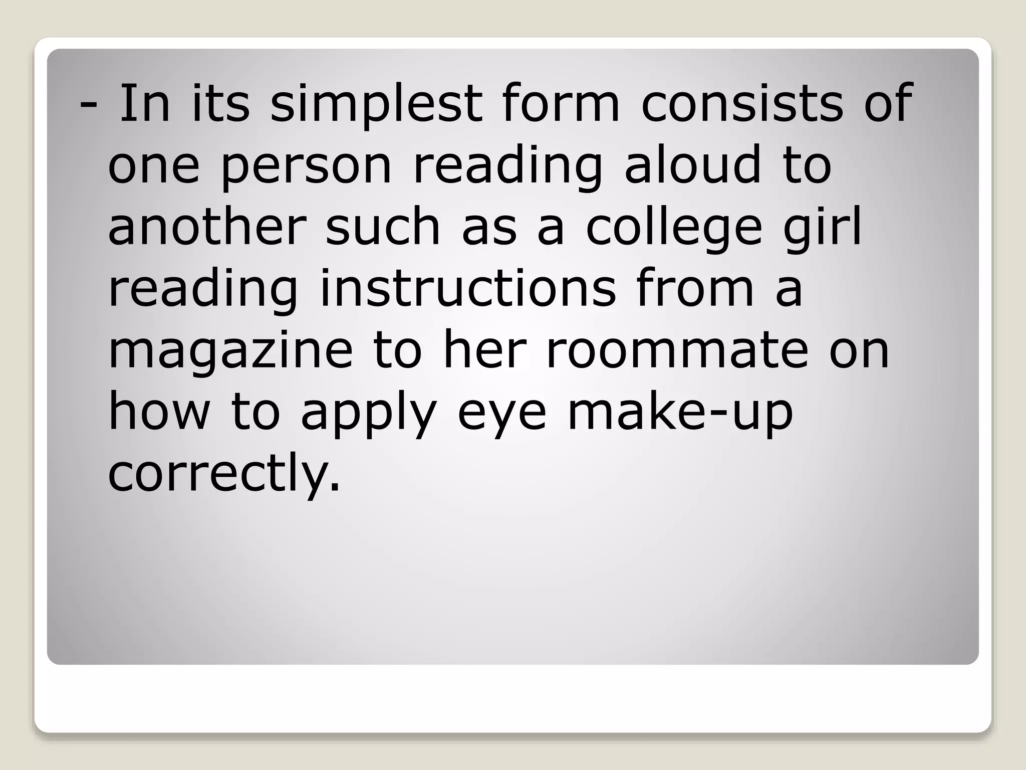 - In its simplest form consists of 
one person reading aloud to 
another such as a college girl 
reading instructions from a 
magazine to her roommate on 
how to apply eye make-up 
correctly. 
 