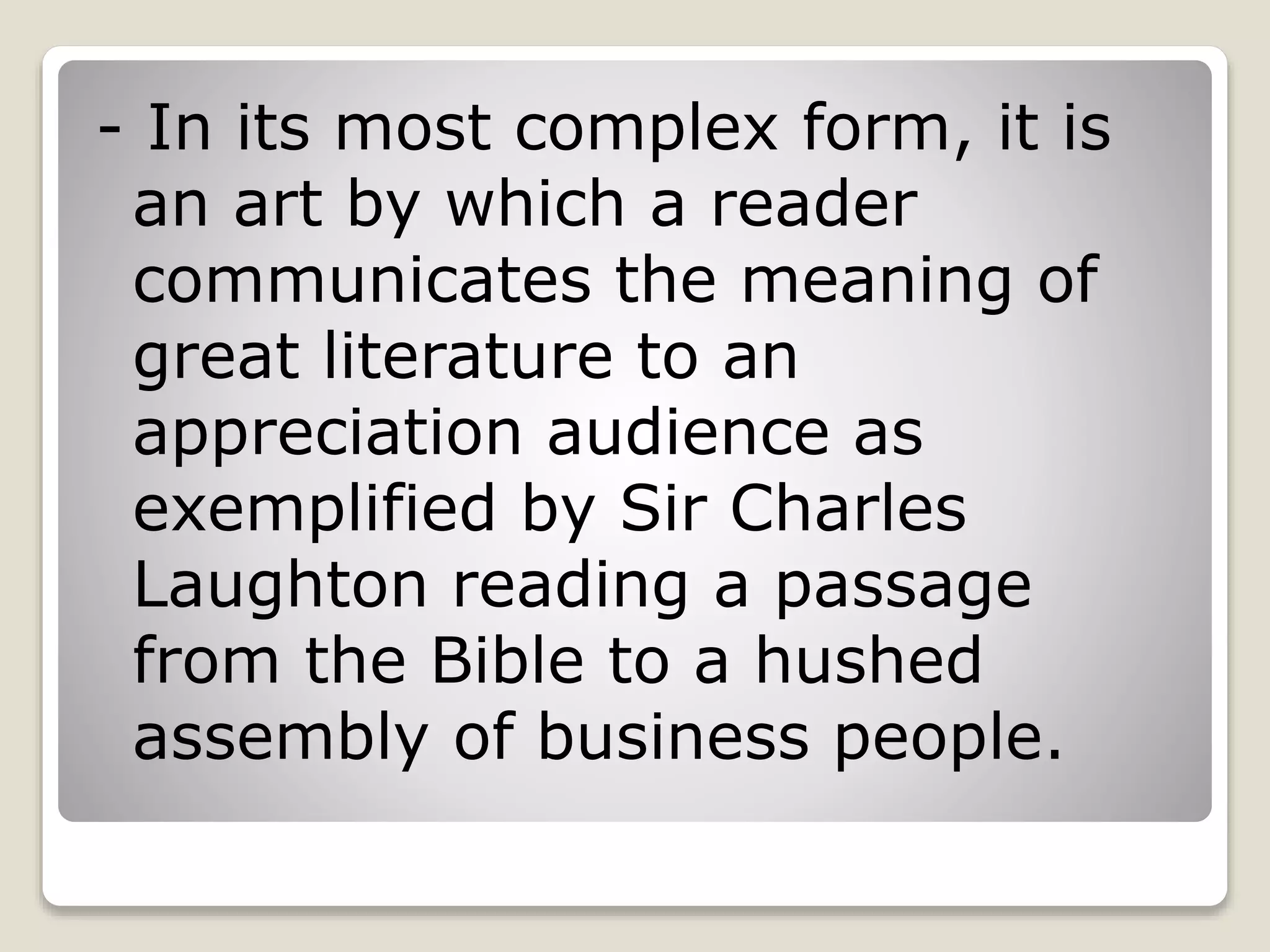 - In its most complex form, it is 
an art by which a reader 
communicates the meaning of 
great literature to an 
appreciation audience as 
exemplified by Sir Charles 
Laughton reading a passage 
from the Bible to a hushed 
assembly of business people. 
 