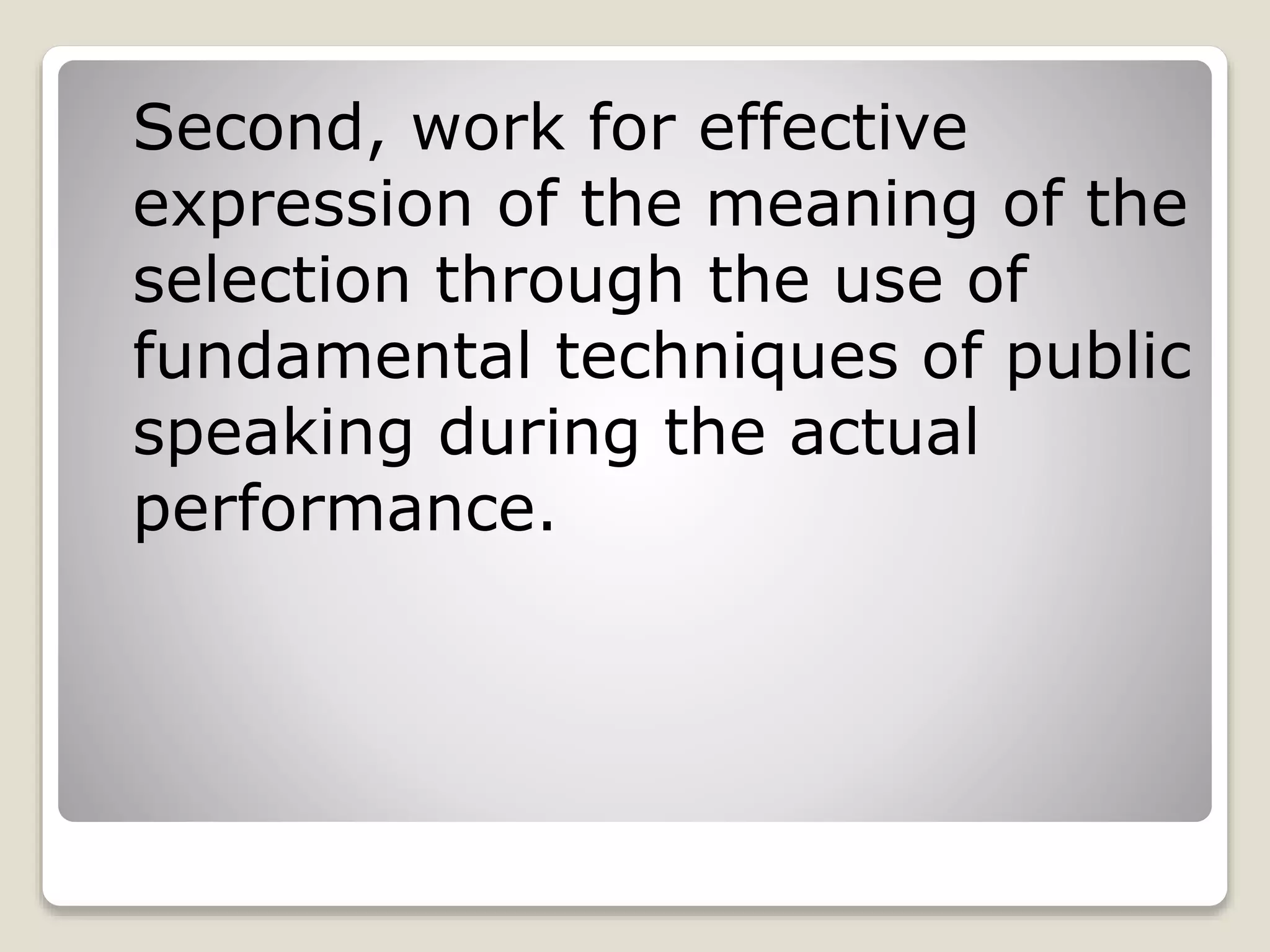 Second, work for effective 
expression of the meaning of the 
selection through the use of 
fundamental techniques of public 
speaking during the actual 
performance. 
 