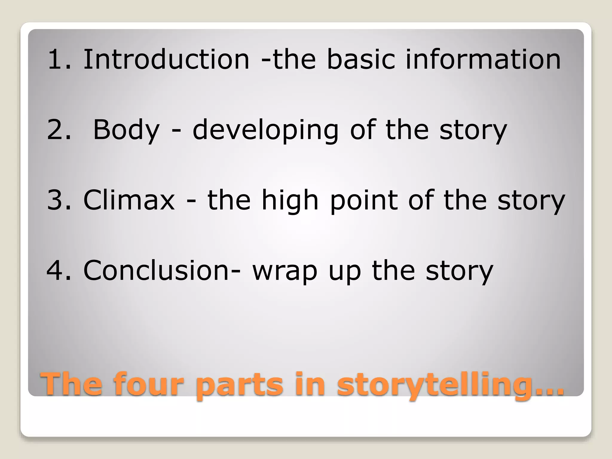 1. Introduction -the basic information 
2. Body - developing of the story 
3. Climax - the high point of the story 
4. Conclusion- wrap up the story 
The four parts in storytelling… 
 