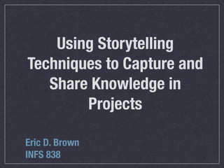 Using Storytelling
Techniques to Capture and
   Share Knowledge in
        Projects

Eric D. Brown
INFS 838
 