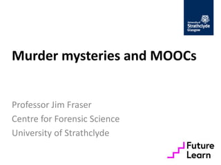 Murder mysteries and MOOCs 
Professor Jim Fraser 
Centre for Forensic Science 
University of Strathclyde 
 