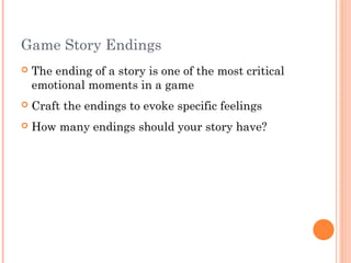 Game Story Endings
 The ending of a story is one of the most critical
emotional moments in a game
 Craft the endings to evoke specific feelings
 How many endings should your story have?
 