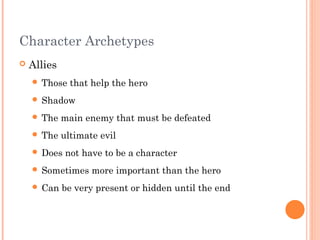 Character Archetypes
 Allies
 Those that help the hero
 Shadow
 The main enemy that must be defeated
 The ultimate evil
 Does not have to be a character
 Sometimes more important than the hero
 Can be very present or hidden until the end
 