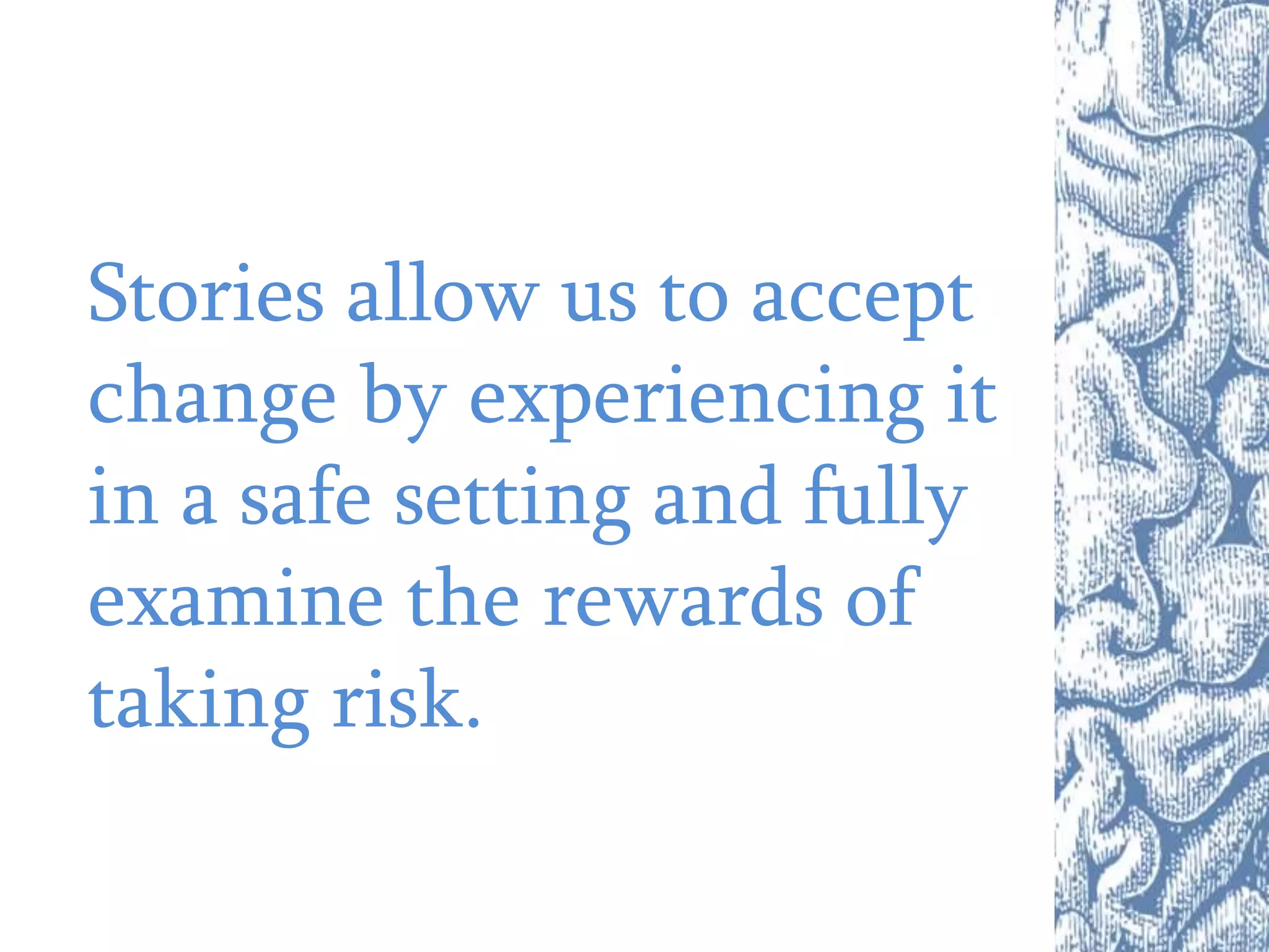 Stories allow us to accept
change by experiencing it
in a safe setting and fully
examine the rewards of
taking risk.
 