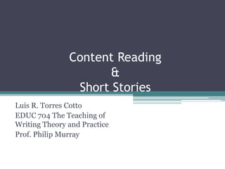 Content Reading
&
Short Stories
Luis R. Torres Cotto
EDUC 704 The Teaching of
Writing Theory and Practice
Prof. Philip Murray
 