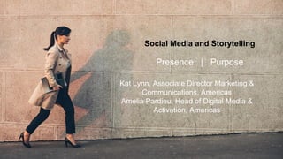 Social Media and Storytelling
Presence | Purpose
Kat Lynn, Associate Director Marketing &
Communications, Americas
Amelia Pardieu, Head of Digital Media &
Activation, Americas
 