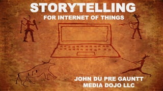 STORYTELLING
FOR INTERNET OF THINGS
JOHN DU PRE GAUNTT
MEDIA DOJO LLC
 