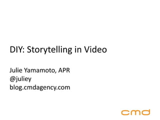 DIY: Storytelling in Video
Julie Yamamoto, APR
@juliey
blog.cmdagency.com

 