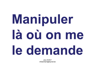 Manipuler
là où on me
le demandeplus d'info?
    infotamtam@skynet.be
 