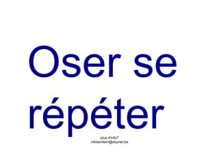 Oser se
répéter plus d'info?
  infotamtam@skynet.be
 