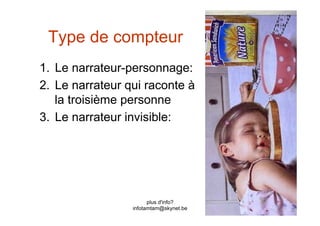 Type de compteur
1.  Le narrateur-personnage:
2.  Le narrateur qui raconte à
    la troisième personne
3.  Le narrateur invisible:




                        plus d'info?
                  infotamtam@skynet.be
 