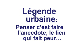 Légende
   urbaine:
Penser c’est faire
l’anecdote, le lien
   qui fait peur…
 