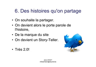 6. Des histoires qu'on partage
•  On souhaite la partager.
•  On devient alors le porte parole de
   l'histoire,
•  De la marque du site
•  On devient un Story-Teller.

•  Très 2.0!

                       plus d'info?
                 infotamtam@skynet.be
 