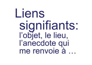 Liens
 signifiants:
l’objet, le lieu,
l’anecdote qui
me renvoie à …
 