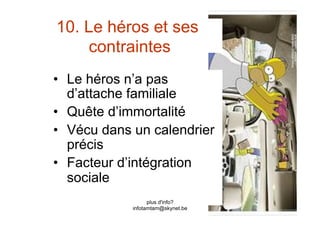 10. Le héros et ses
    contraintes
•  Le héros n’a pas
   d’attache familiale
•  Quête d’immortalité
•  Vécu dans un calendrier
   précis
•  Facteur d’intégration
   sociale
                  plus d'info?
            infotamtam@skynet.be
 