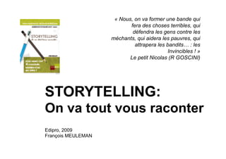« Nous, on va former une bande qui
                           fera des choses terribles, qui
                            défendra les gens contre les
                    méchants, qui aidera les pauvres, qui
                             attrapera les bandits… : les
                                           Invincibles ! »
                           Le petit Nicolas (R GOSCINI)




STORYTELLING:
On va tout vous raconter
Edipro, 2009
François MEULEMAN
 